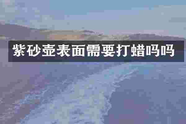 紫砂壶表面需要打蜡吗吗