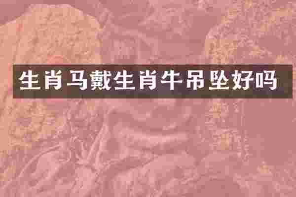 生肖马戴生肖牛吊坠好吗