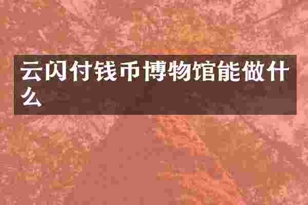 云闪付钱币博物馆能做什么