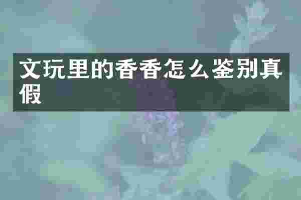 文玩里的香香怎么鉴别真假