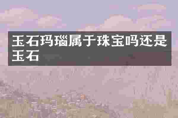 玉石玛瑙属于珠宝吗还是玉石