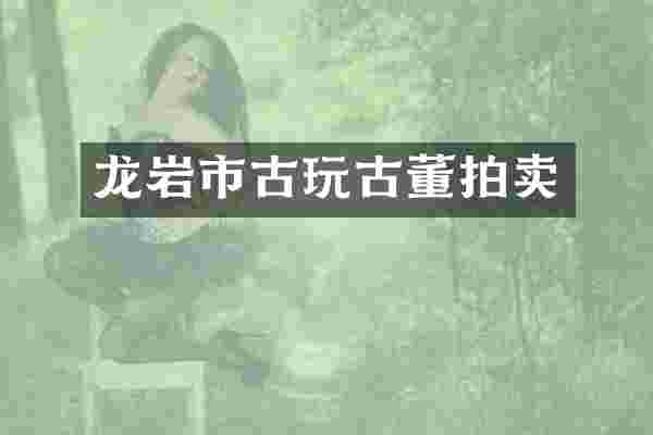 龙岩市古玩古董拍卖