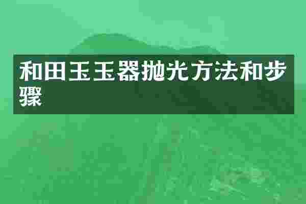 和田玉玉器抛光方法和步骤