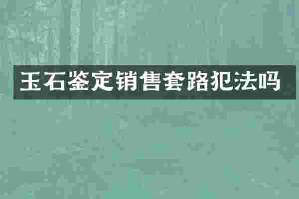 玉石鉴定销售套路犯法吗