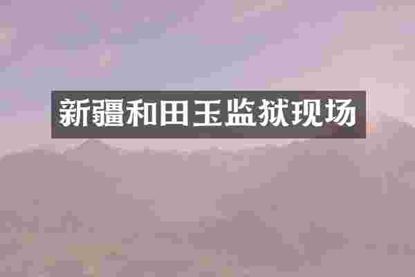 新疆和田玉监狱现场