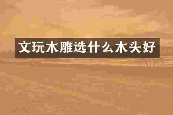 文玩木雕选什么木头好