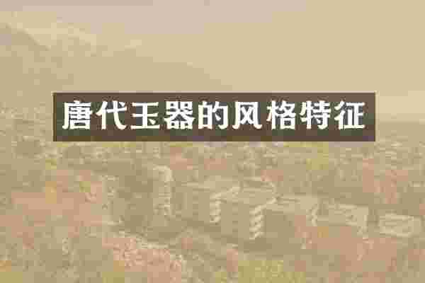 唐代玉器的风格特征
