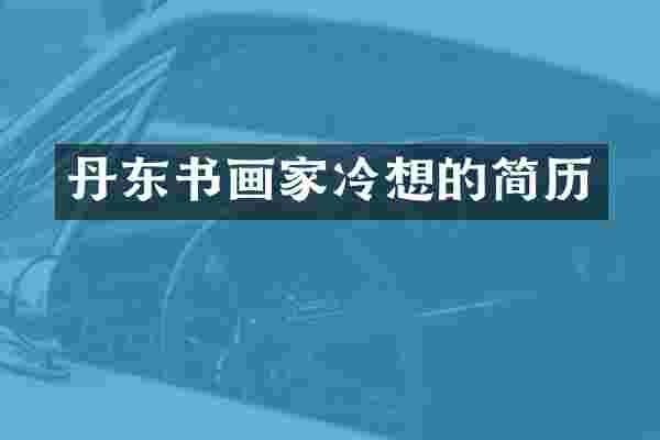 丹东书画家冷想的简历