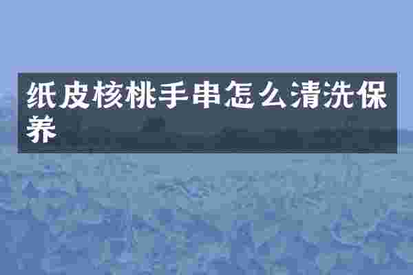 纸皮核桃手串怎么清洗保养