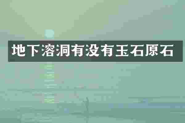 地下溶洞有没有玉石原石
