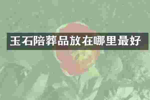 玉石陪葬品放在哪里最好