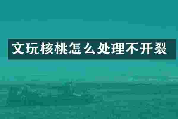 文玩核桃怎么处理不开裂