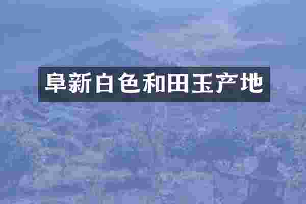 阜新白色和田玉产地