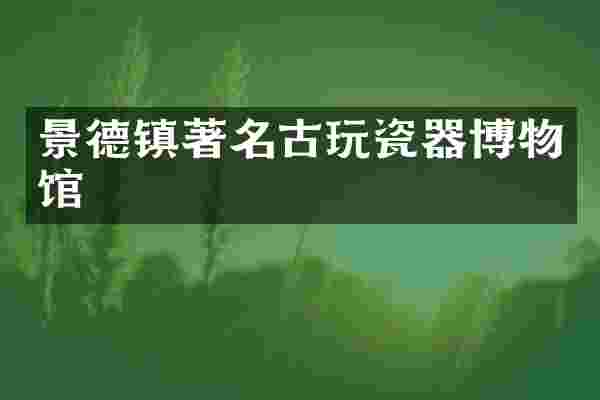 景德镇著名古玩瓷器博物馆