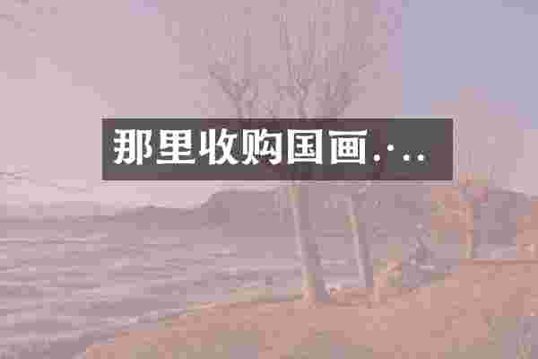 那里收购国画.·..