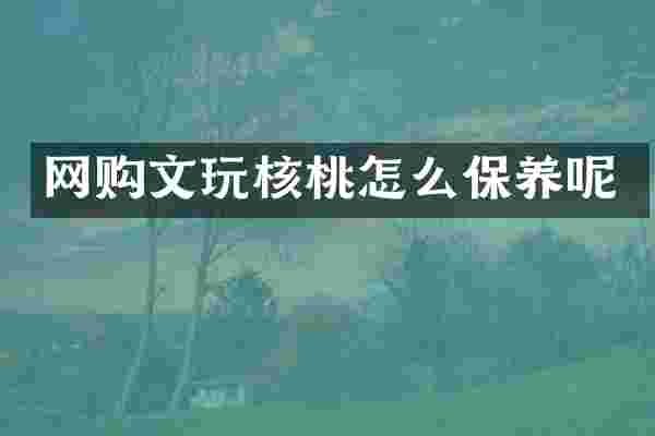 网购文玩核桃怎么保养呢