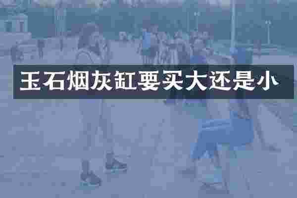 玉石烟灰缸要买大还是小