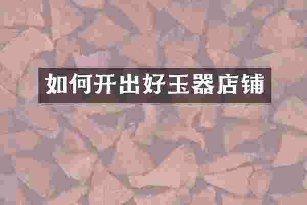 如何开出好玉器店铺