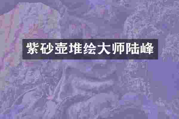 紫砂壶堆绘大师陆峰