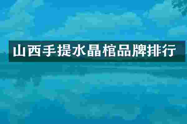 山西手提水晶棺品牌排行