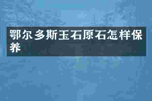 鄂尔多斯玉石原石怎样保养