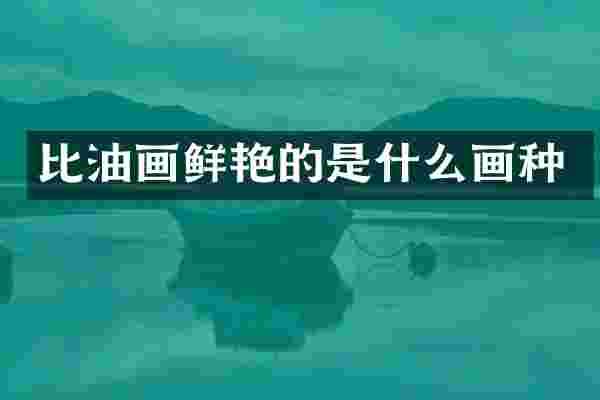 比油画鲜艳的是什么画种