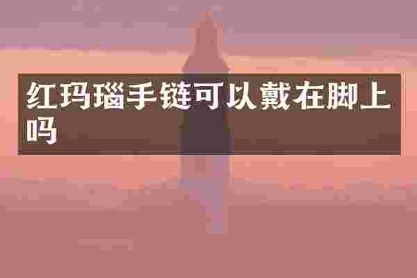 红玛瑙手链可以戴在脚上吗