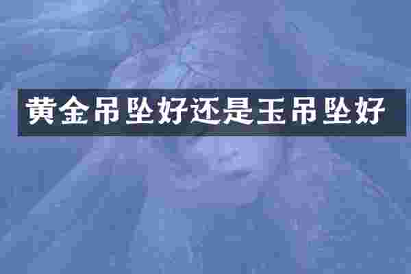 黄金吊坠好还是玉吊坠好