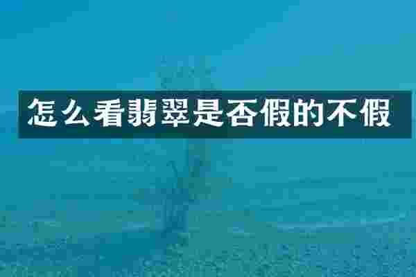 怎么看翡翠是否假的不假