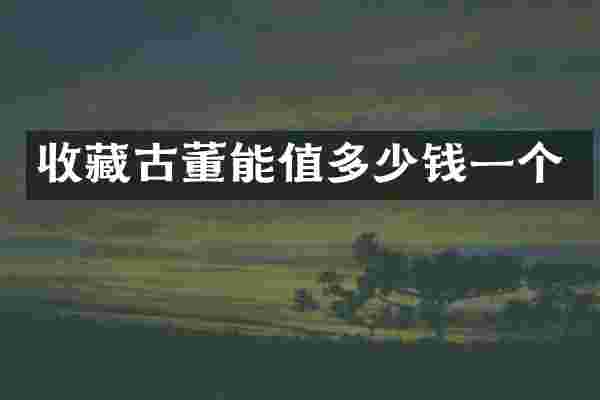 收藏古董能值多少钱一个