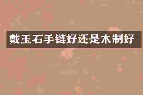 戴玉石手链好还是木制好