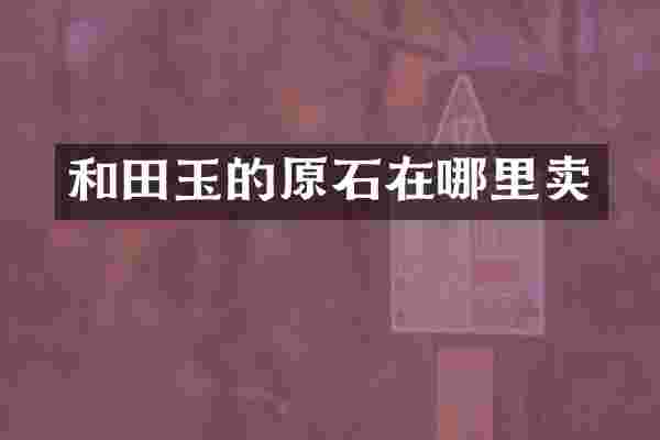 和田玉的原石在哪里卖