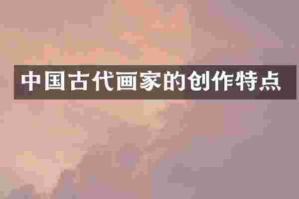 中国古代画家的创作特点