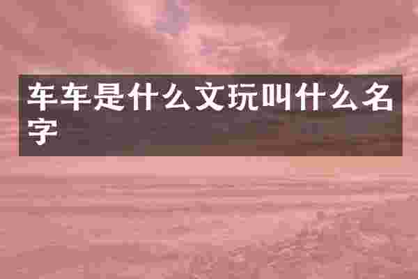车车是什么文玩叫什么名字
