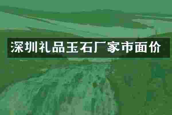 深圳礼品玉石厂家市面价