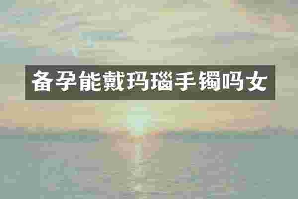 备孕能戴玛瑙手镯吗女