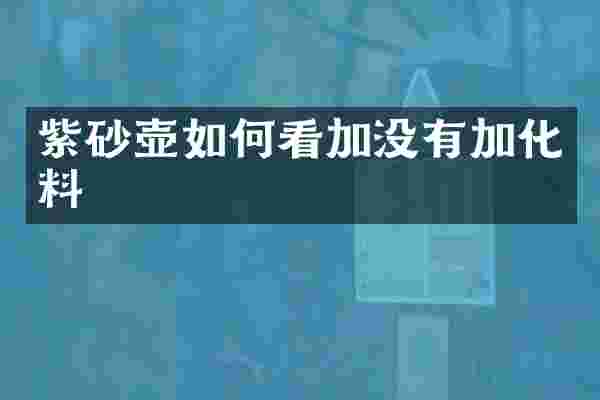 紫砂壶如何看加没有加化料