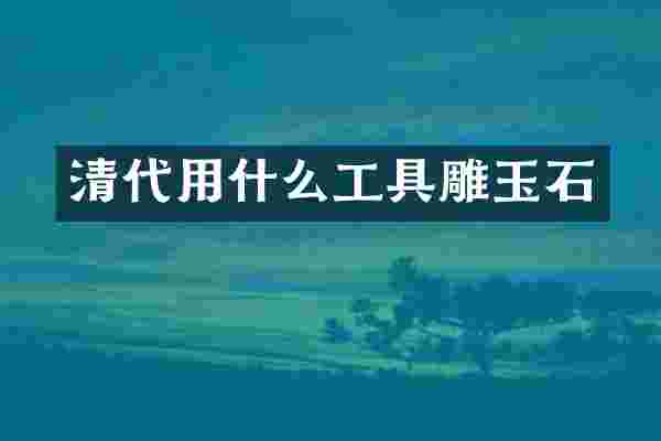 清代用什么工具雕玉石