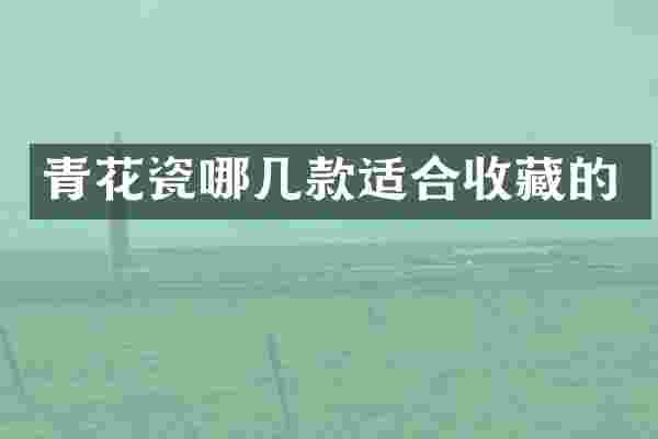青花瓷哪几款适合收藏的