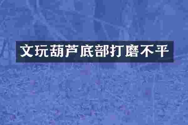 文玩葫芦底部打磨不平