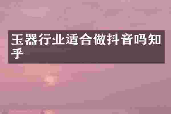 玉器行业适合做抖音吗知乎