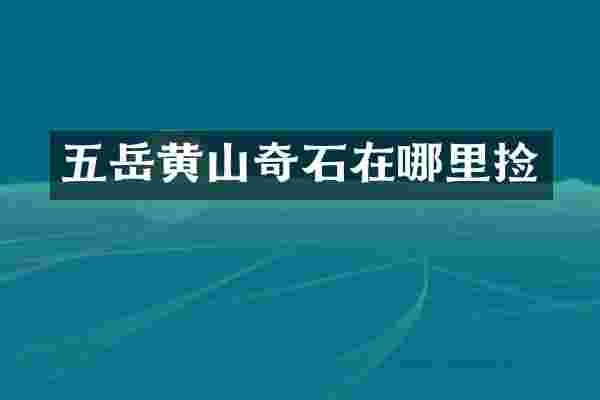五岳黄山奇石在哪里捡