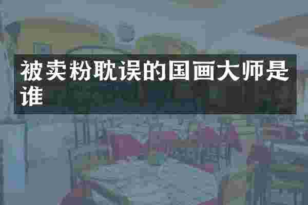 被卖粉耽误的国画大师是谁