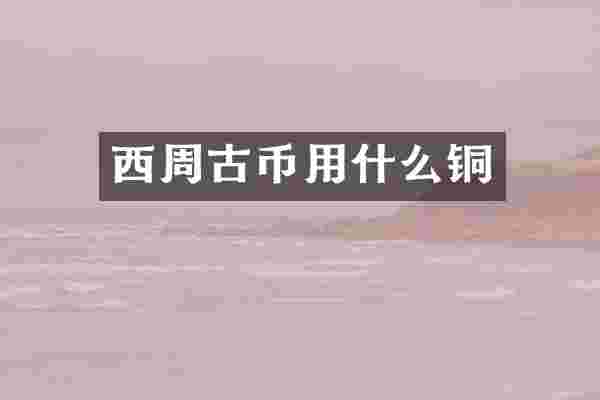 西周古币用什么铜
