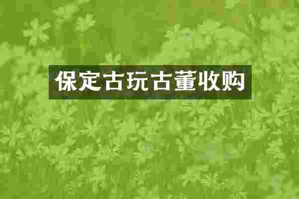 保定古玩古董收购