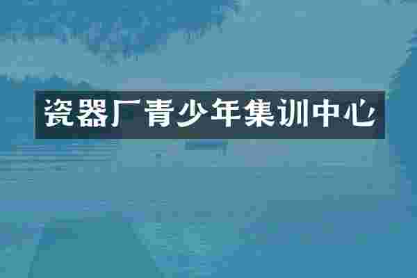瓷器厂青少年集训中心