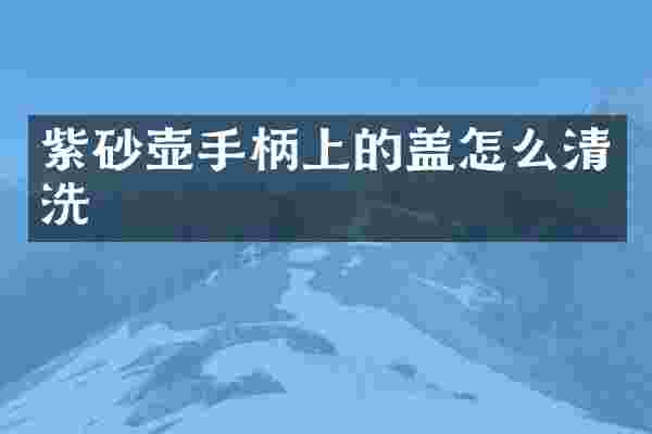紫砂壶手柄上的盖怎么清洗