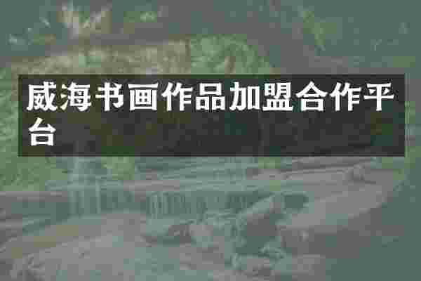 威海书画作品加盟合作平台