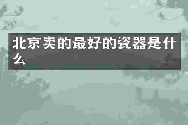 北京卖的最好的瓷器是什么