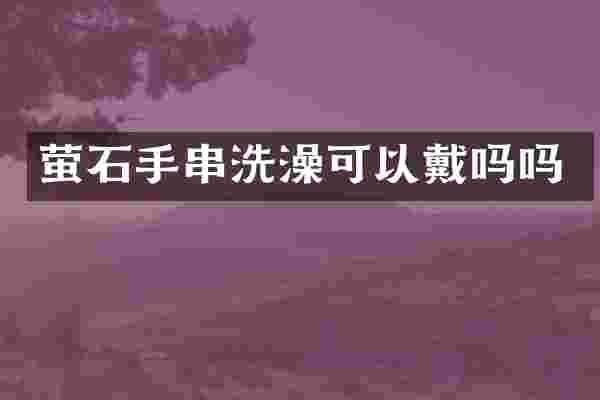 萤石手串洗澡可以戴吗吗